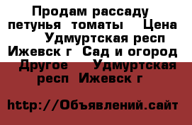 Продам рассаду (петунья, томаты) › Цена ­ 30 - Удмуртская респ., Ижевск г. Сад и огород » Другое   . Удмуртская респ.,Ижевск г.